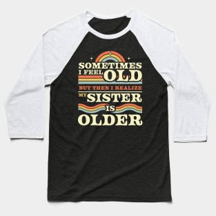 Sometimes I Feel Old but Then I Realize My Sister Is Older Baseball T-Shirt